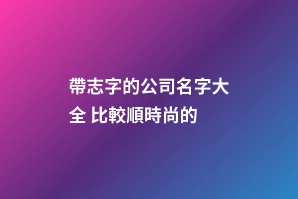 帶志字的公司名字大全 比較順時尚的-第1張-公司起名-玄機派